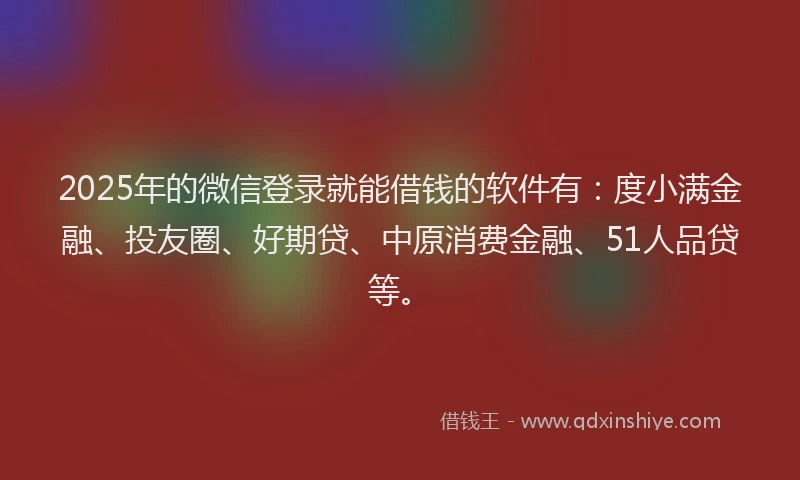 2025年的微信登录就能借钱的软件有：度小满金融、投友圈、好期贷、中原消费金融、51人品贷等。