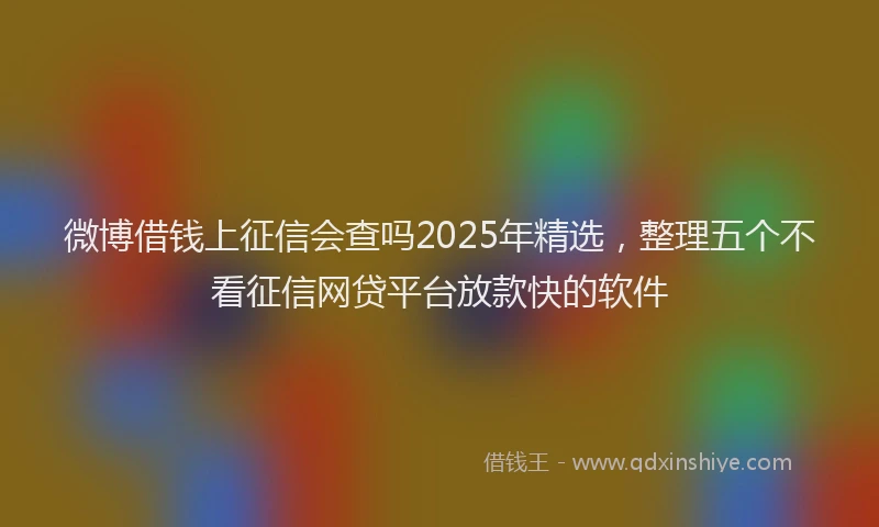 微博借钱上征信会查吗2025年精选，整理五个不看征信网贷平台放款快的软件