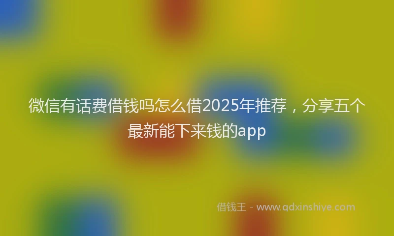 微信有话费借钱吗怎么借2025年推荐，分享五个最新能下来钱的app