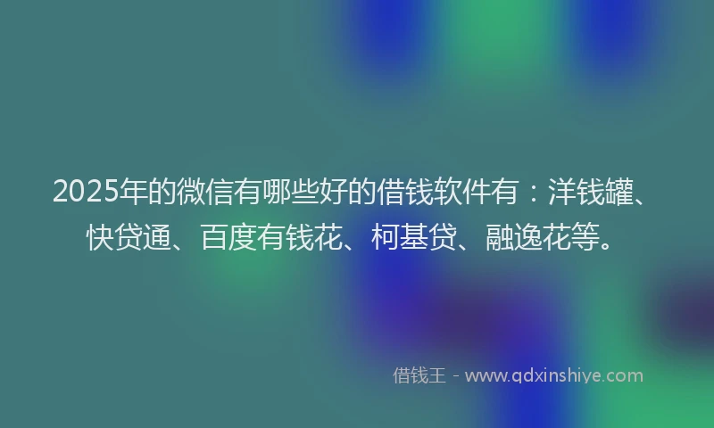 2025年的微信有哪些好的借钱软件有：洋钱罐、快贷通、百度有钱花、柯基贷、融逸花等。