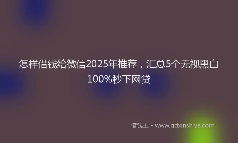 怎样借钱给微信2025年推荐，汇总5个无视黑白100%秒下网贷