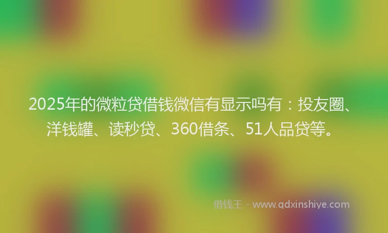 2025年的微粒贷借钱微信有显示吗有：投友圈、洋钱罐、读秒贷、360借条、51人品贷等。