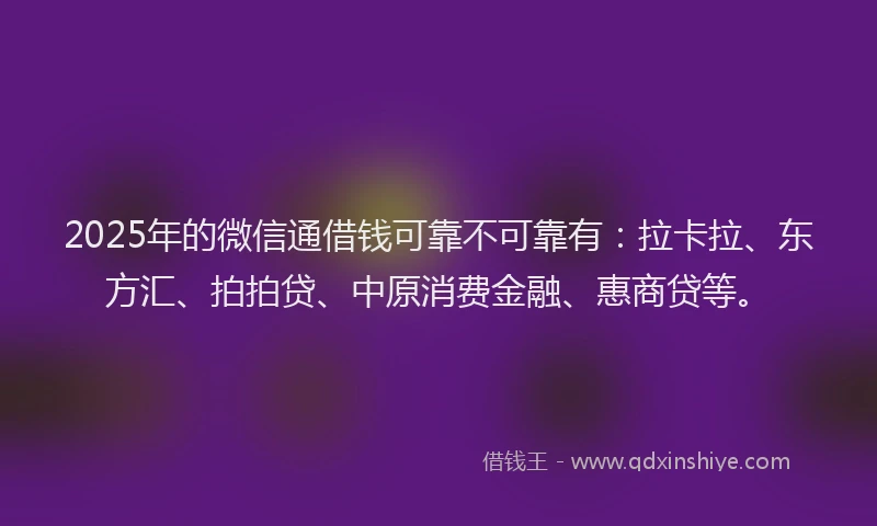 2025年的微信通借钱可靠不可靠有：拉卡拉、东方汇、拍拍贷、中原消费金融、惠商贷等。
