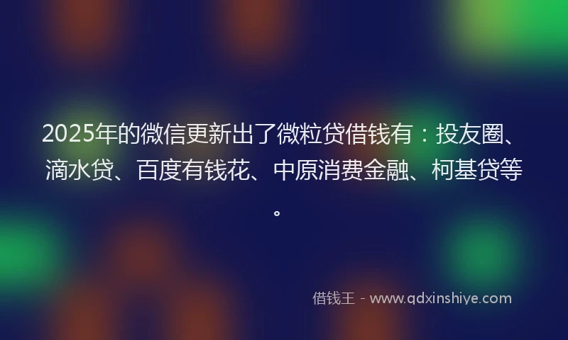 2025年的微信更新出了微粒贷借钱有：投友圈、滴水贷、百度有钱花、中原消费金融、柯基贷等。
