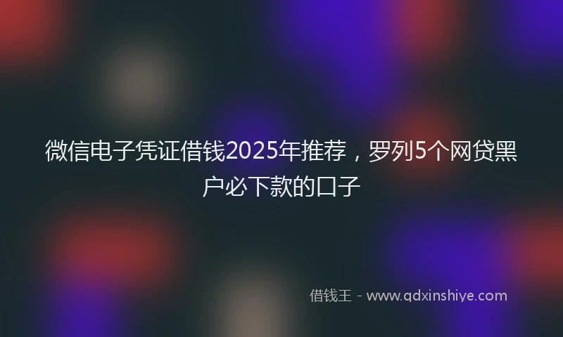 微信电子凭证借钱2025年推荐，罗列5个网贷黑户必下款的口子