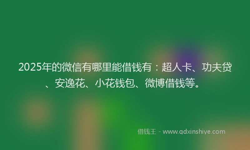 2025年的微信有哪里能借钱有：超人卡、功夫贷、安逸花、小花钱包、微博借钱等。