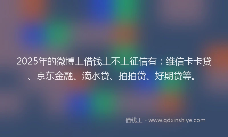 2025年的微博上借钱上不上征信有：维信卡卡贷、京东金融、滴水贷、拍拍贷、好期贷等。