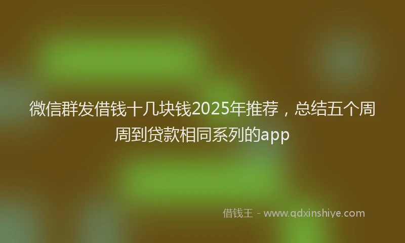 微信群发借钱十几块钱2025年推荐，总结五个周周到贷款相同系列的app