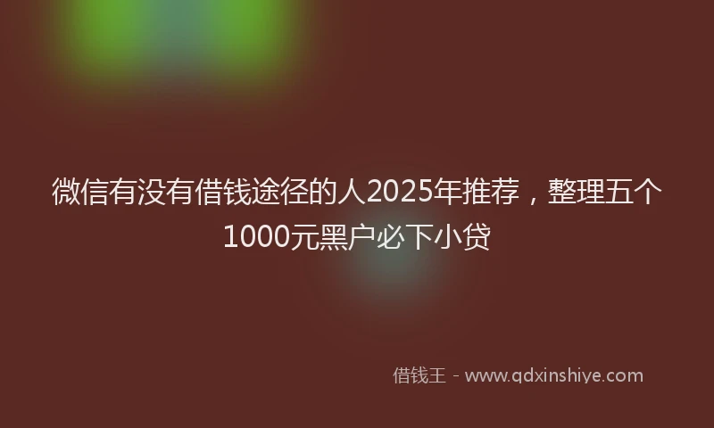 微信有没有借钱途径的人2025年推荐，整理五个1000元黑户必下小贷