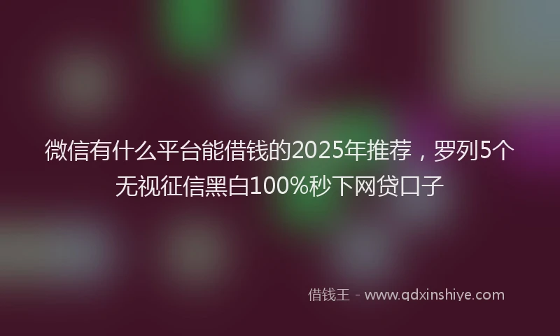 微信有什么平台能借钱的2025年推荐，罗列5个无视征信黑白100%秒下网贷口子