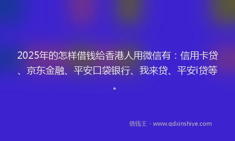 2025年的怎样借钱给香港人用微信有：信用卡贷、京东金融、平安口袋银行、我来贷、平安i贷等。