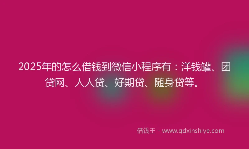 2025年的怎么借钱到微信小程序有：洋钱罐、团贷网、人人贷、好期贷、随身贷等。