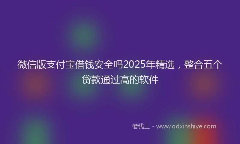微信版支付宝借钱安全吗2025年精选，整合五个贷款通过高的软件