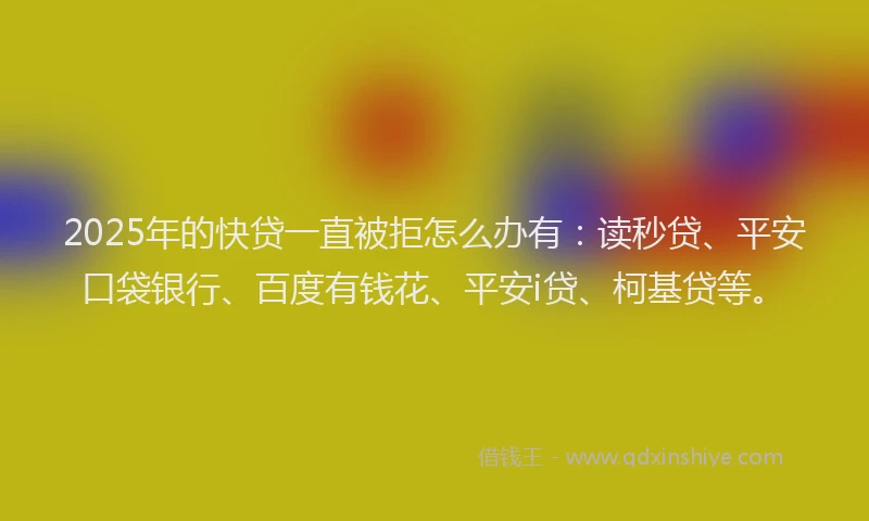 2025年的快贷一直被拒怎么办有：读秒贷、平安口袋银行、百度有钱花、平安i贷、柯基贷等。