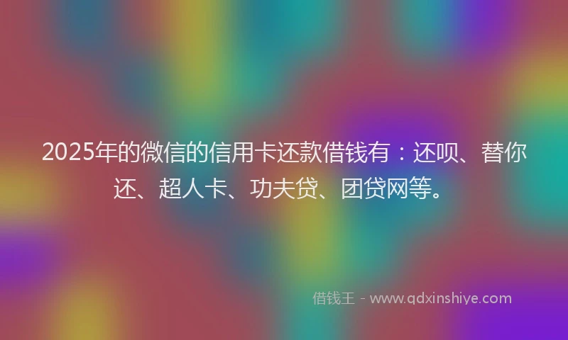 2025年的微信的信用卡还款借钱有：还呗、替你还、超人卡、功夫贷、团贷网等。