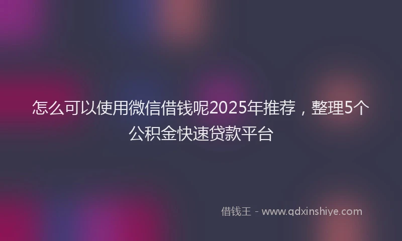 怎么可以使用微信借钱呢2025年推荐，整理5个公积金快速贷款平台