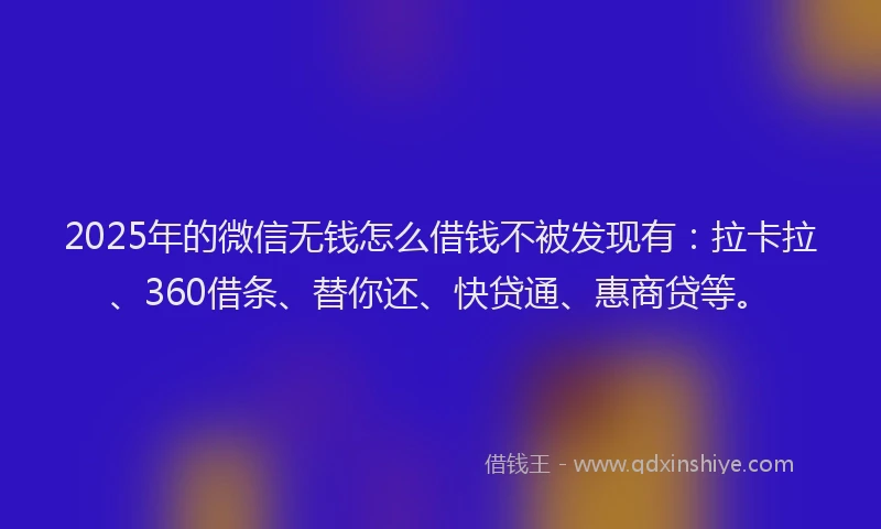 2025年的微信无钱怎么借钱不被发现有：拉卡拉、360借条、替你还、快贷通、惠商贷等。