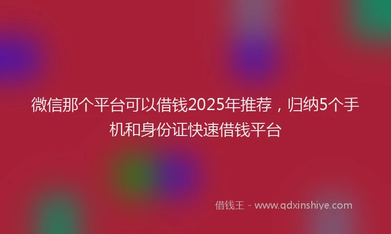 微信那个平台可以借钱2025年推荐，归纳5个手机和身份证快速借钱平台