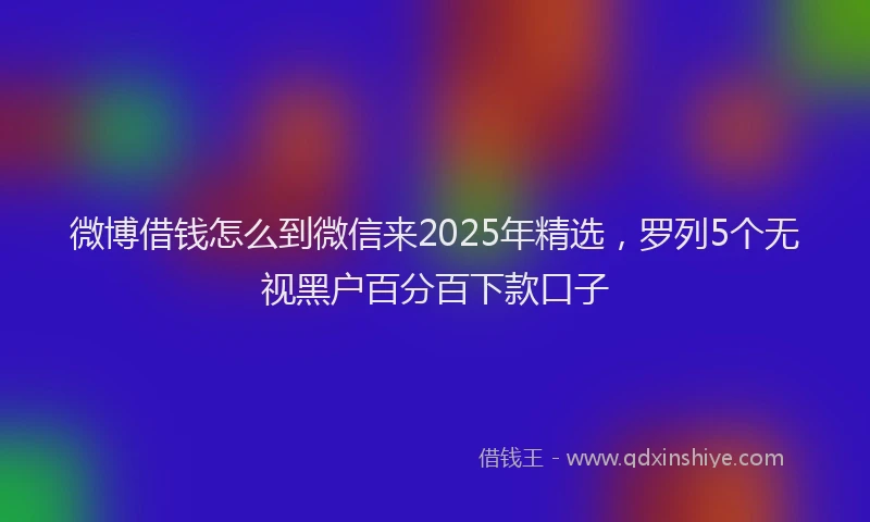 微博借钱怎么到微信来2025年精选，罗列5个无视黑户百分百下款口子