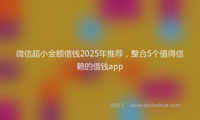 微信超小金额借钱2025年推荐，整合5个值得信赖的借钱app