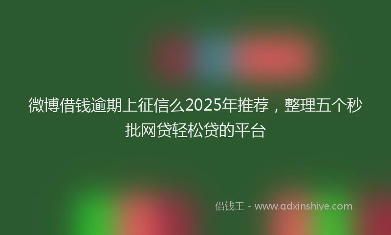 微博借钱逾期上征信么2025年推荐，整理五个秒批网贷轻松贷的平台