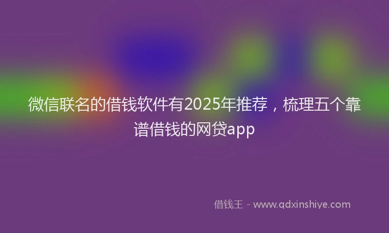 微信联名的借钱软件有2025年推荐，梳理五个靠谱借钱的网贷app
