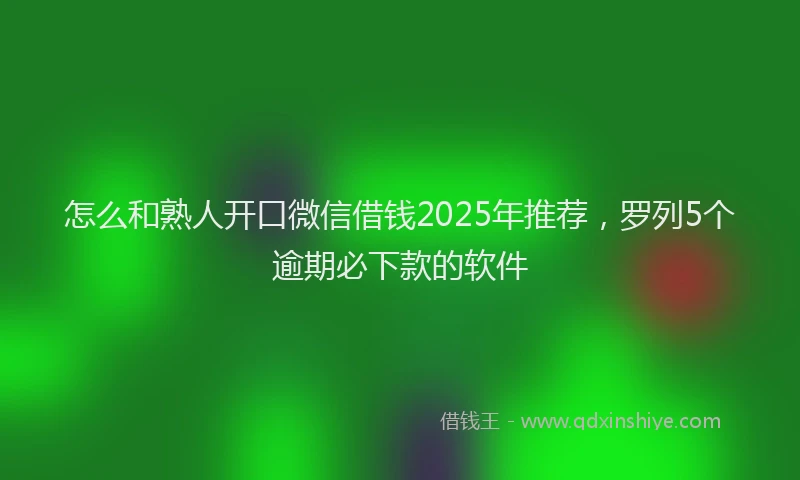 怎么和熟人开口微信借钱2025年推荐，罗列5个逾期必下款的软件
