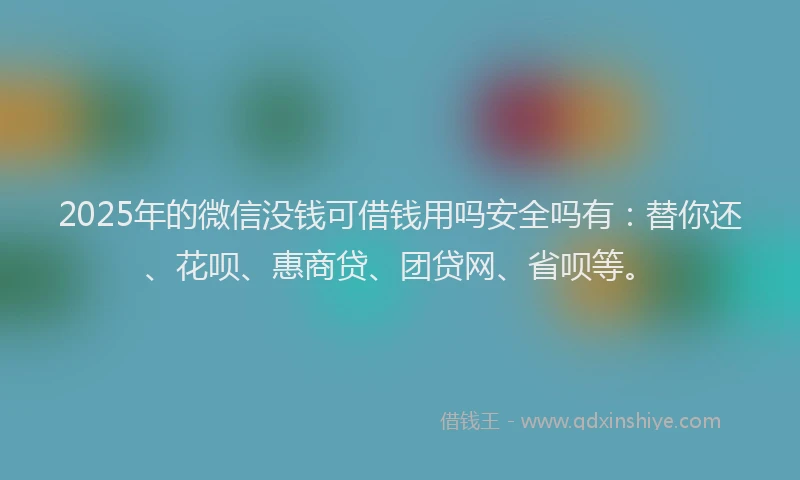 2025年的微信没钱可借钱用吗安全吗有：替你还、花呗、惠商贷、团贷网、省呗等。