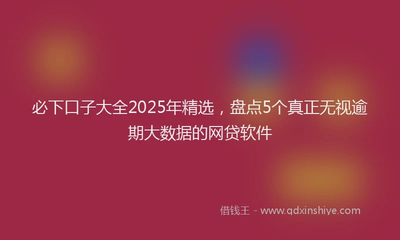 必下口子大全2025年精选，盘点5个真正无视逾期大数据的网贷软件