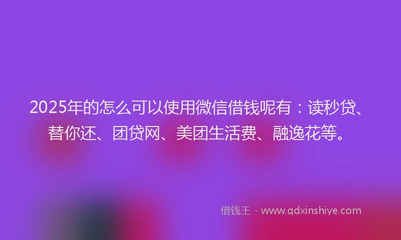 2025年的怎么可以使用微信借钱呢有：读秒贷、替你还、团贷网、美团生活费、融逸花等。