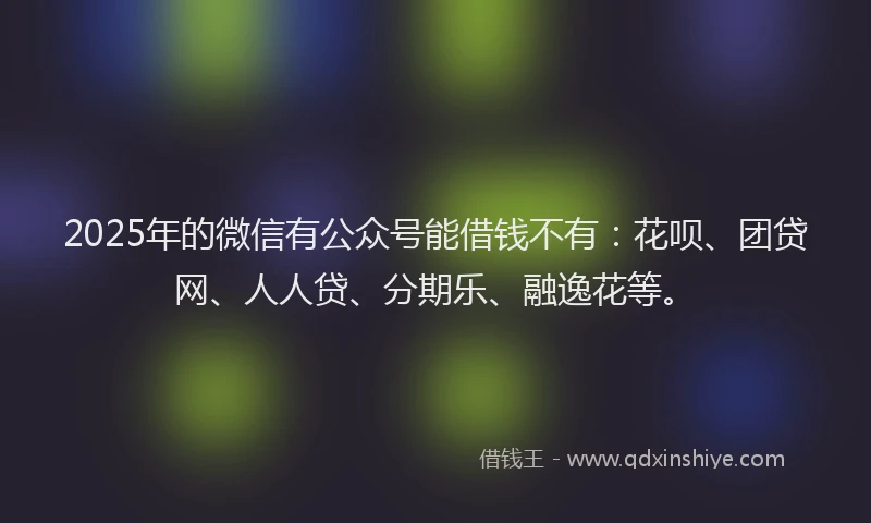 2025年的微信有公众号能借钱不有：花呗、团贷网、人人贷、分期乐、融逸花等。