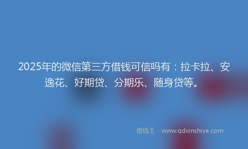2025年的微信第三方借钱可信吗有：拉卡拉、安逸花、好期贷、分期乐、随身贷等。