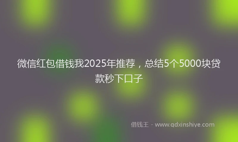 微信红包借钱我2025年推荐，总结5个5000块贷款秒下口子