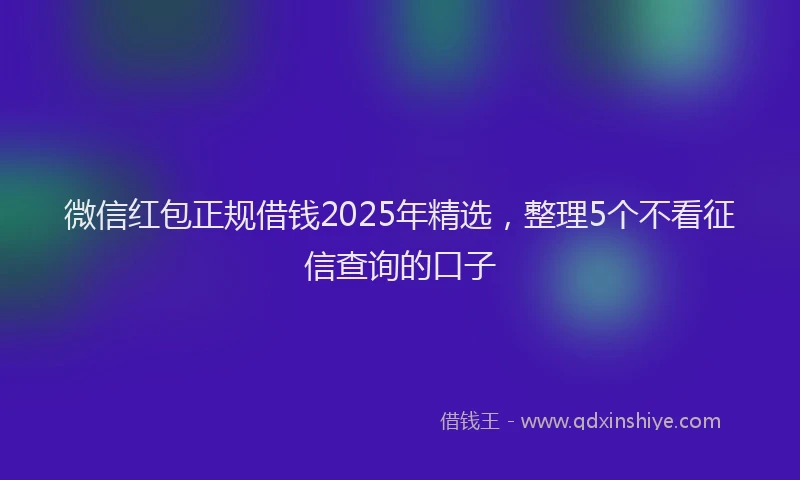 微信红包正规借钱2025年精选，整理5个不看征信查询的口子