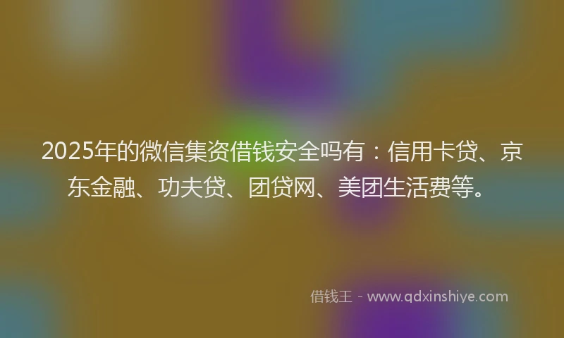 2025年的微信集资借钱安全吗有：信用卡贷、京东金融、功夫贷、团贷网、美团生活费等。