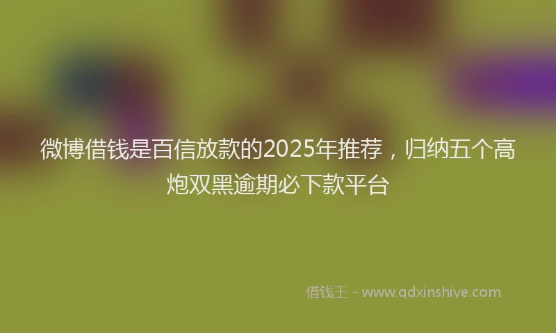微博借钱是百信放款的2025年推荐，归纳五个高炮双黑逾期必下款平台