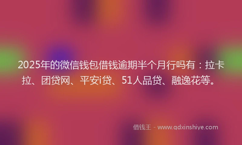 2025年的微信钱包借钱逾期半个月行吗有：拉卡拉、团贷网、平安i贷、51人品贷、融逸花等。