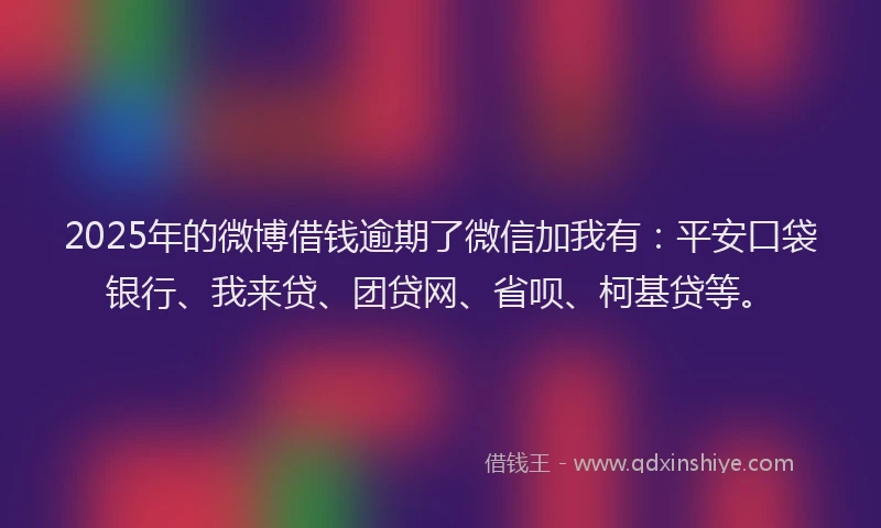 2025年的微博借钱逾期了微信加我有：平安口袋银行、我来贷、团贷网、省呗、柯基贷等。