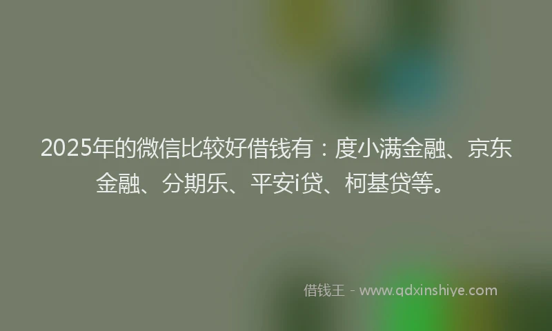 2025年的微信比较好借钱有：度小满金融、京东金融、分期乐、平安i贷、柯基贷等。