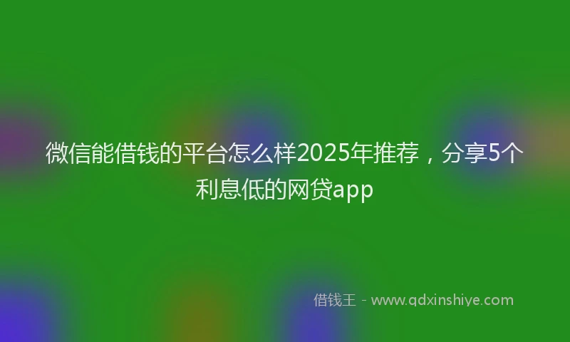 微信能借钱的平台怎么样2025年推荐，分享5个利息低的网贷app