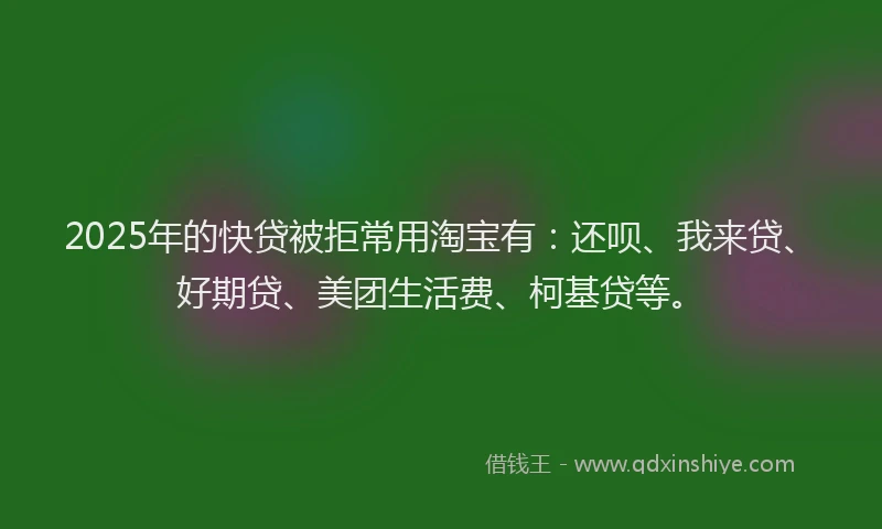 2025年的快贷被拒常用淘宝有：还呗、我来贷、好期贷、美团生活费、柯基贷等。