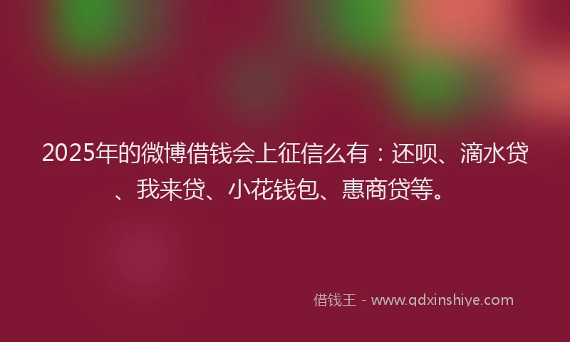 2025年的微博借钱会上征信么有：还呗、滴水贷、我来贷、小花钱包、惠商贷等。
