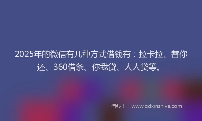 2025年的微信有几种方式借钱有：拉卡拉、替你还、360借条、你我贷、人人贷等。