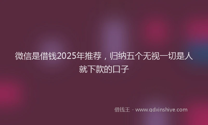 微信是借钱2025年推荐，归纳五个无视一切是人就下款的口子
