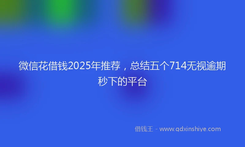 微信花借钱2025年推荐，总结五个714无视逾期秒下的平台