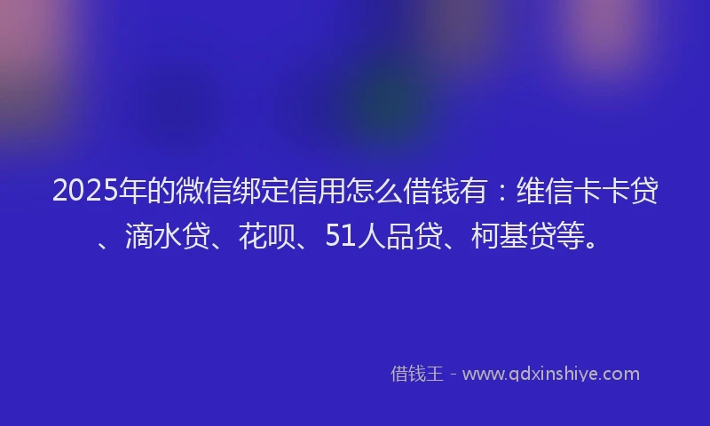 2025年的微信绑定信用怎么借钱有：维信卡卡贷、滴水贷、花呗、51人品贷、柯基贷等。