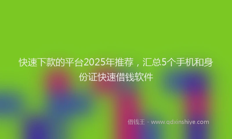 快速下款的平台2025年推荐，汇总5个手机和身份证快速借钱软件