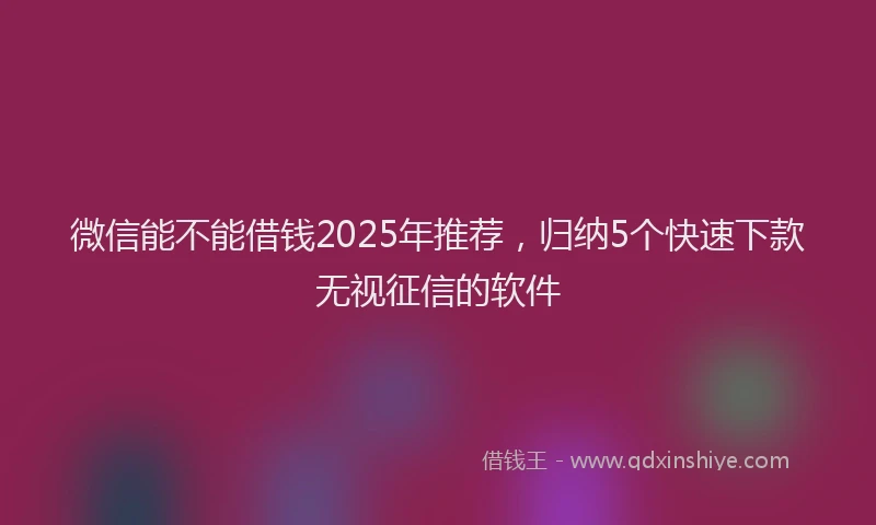 微信能不能借钱2025年推荐，归纳5个快速下款无视征信的软件