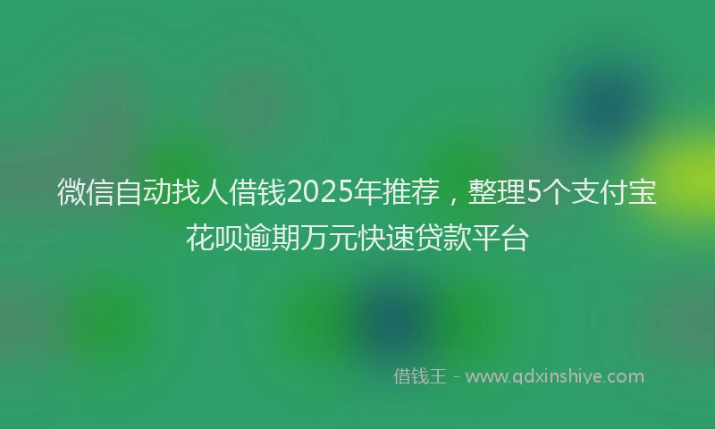 微信自动找人借钱2025年推荐，整理5个支付宝花呗逾期万元快速贷款平台