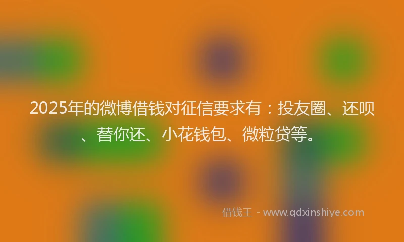 2025年的微博借钱对征信要求有：投友圈、还呗、替你还、小花钱包、微粒贷等。
